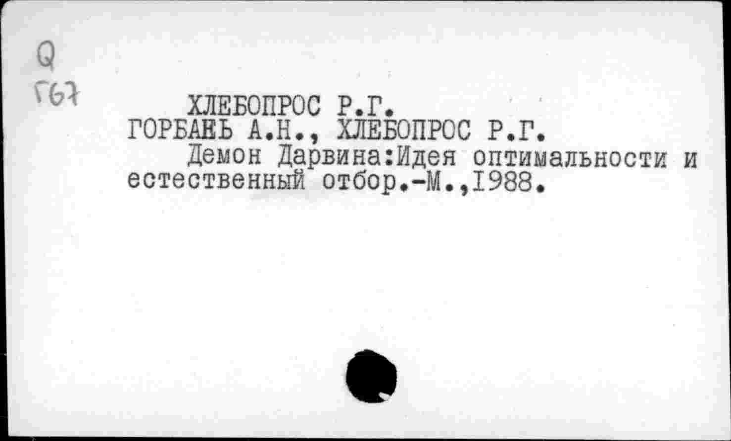 ﻿о
ХЛЕБОПРОС Р.Г.
ГОРБАЕЬ А.Н., ХЛЕБОПРОС Р.Г.
Демон Дарвина:Идея оптимальности и естественный отбор.-М.,1988.